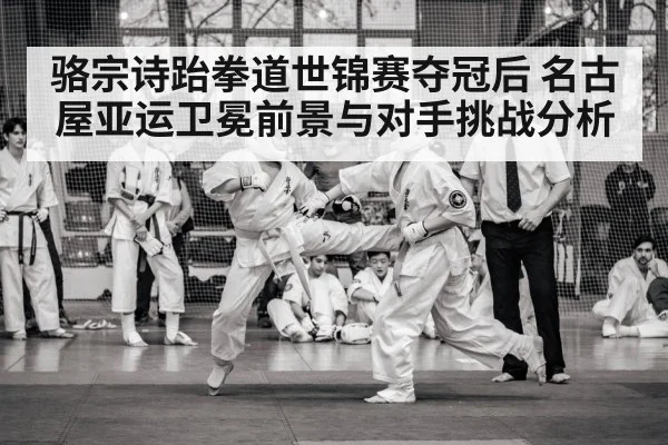 骆宗诗跆拳道世锦赛夺冠后 名古屋亚运卫冕前景与对手挑战分析（kaiyun）