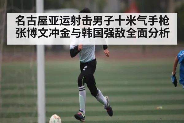 名古屋亚运射击男子十米气手枪张博文冲金与韩国强敌全面分析（kaiyun）