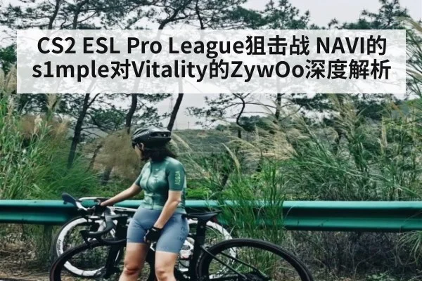 CS2 ESL Pro League狙击战 NAVI的s1mple对Vitality的ZywOo深度解析（kaiyun）