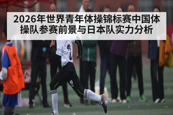 2026年世界青年体操锦标赛中国体操队参赛前景与日本队实力分析（kaiyun）