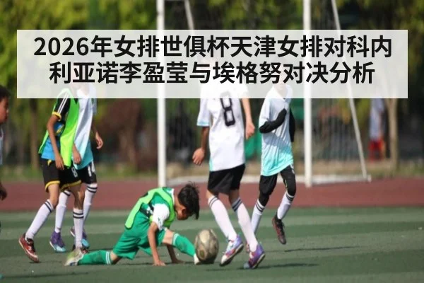 2026年女排世俱杯天津女排对科内利亚诺李盈莹与埃格努对决分析（kaiyun）