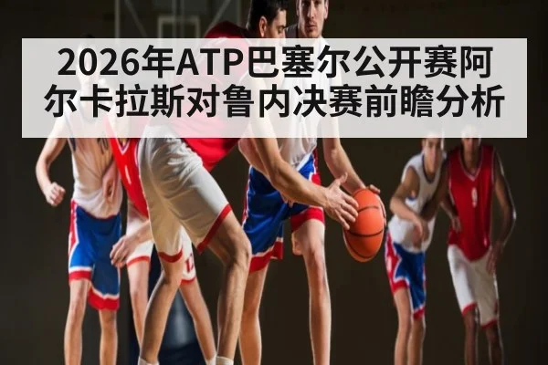 2026年ATP巴塞尔公开赛阿尔卡拉斯对鲁内决赛前瞻分析