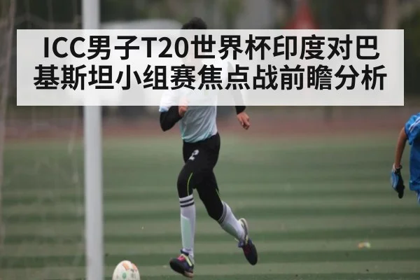 ICC男子T20世界杯印度对巴基斯坦小组赛焦点战前瞻分析（kaiyun）